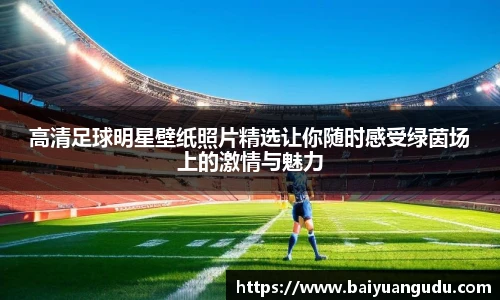 高清足球明星壁纸照片精选让你随时感受绿茵场上的激情与魅力